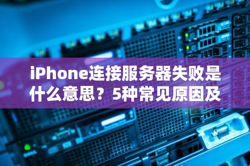 iPhone连接服务器失败是什么意思？5种常见原因及解决方法大揭秘！