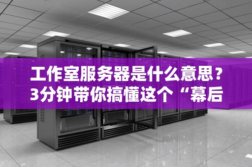 工作室服务器是什么意思？3分钟带你搞懂这个“幕后英雄”！