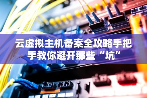 云虚拟主机备案全攻略手把手教你避开那些“坑”