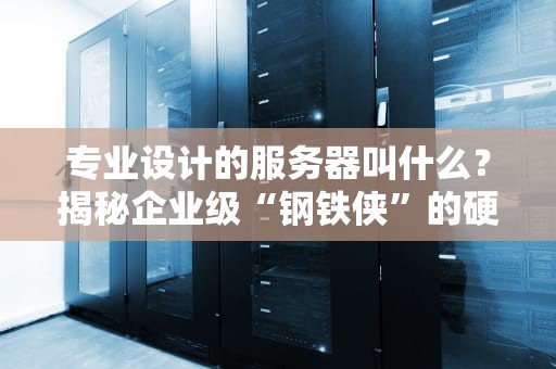 专业设计的服务器叫什么？揭秘企业级“钢铁侠”的硬核科技！