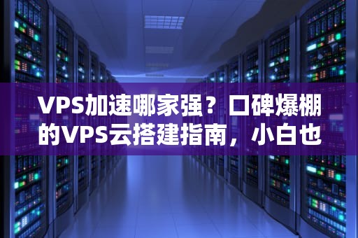 VPS加速哪家强？口碑爆棚的VPS云搭建指南，小白也能秒变老司机！