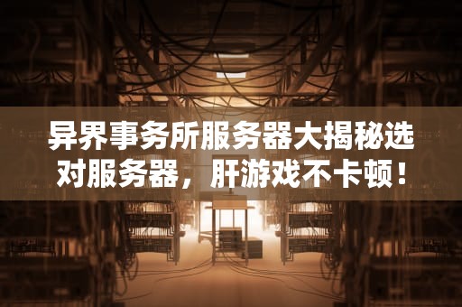 异界事务所服务器大揭秘选对服务器，肝游戏不卡顿！