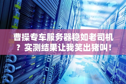 曹操专车服务器稳如老司机？实测结果让我笑出猪叫！