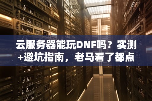 云服务器能玩DNF吗？实测+避坑指南，老马看了都点赞！