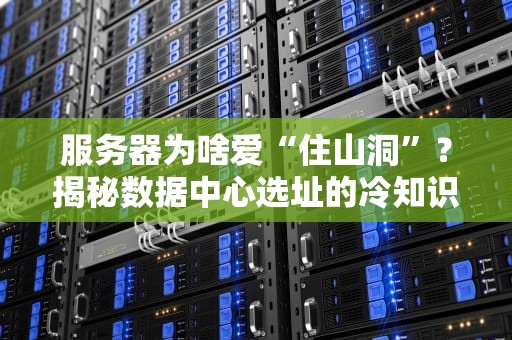 服务器为啥爱“住山洞”？揭秘数据中心选址的冷知识！