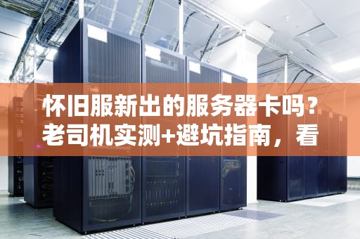 怀旧服新出的服务器卡吗？老司机实测+避坑指南，看完再肝！