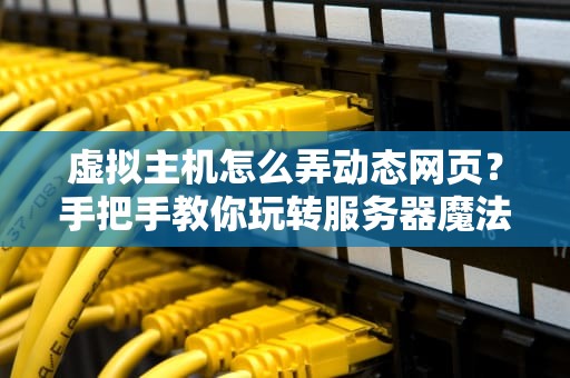 虚拟主机怎么弄动态网页？手把手教你玩转服务器魔法！