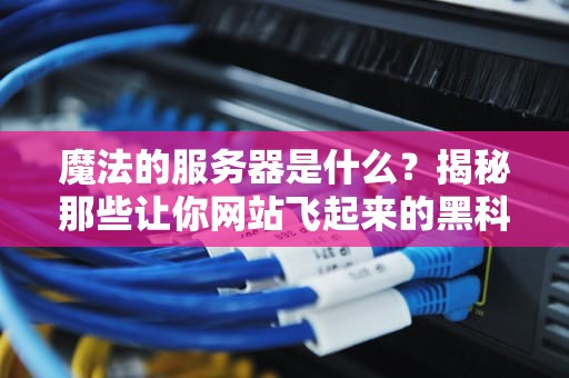 魔法的服务器是什么？揭秘那些让你网站飞起来的黑科技