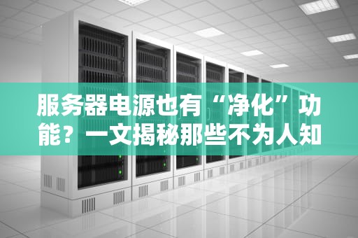服务器电源也有“净化”功能？一文揭秘那些不为人知的电力黑科技！