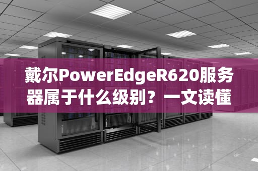 戴尔PowerEdgeR620服务器属于什么级别？一文读懂这款性能小钢炮！