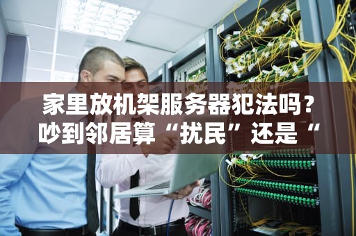 家里放机架服务器犯法吗？吵到邻居算“扰民”还是“赛博朋克”？