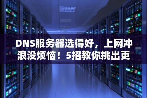 DNS服务器选得好，上网冲浪没烦恼！5招教你挑出更好的DNS服务器