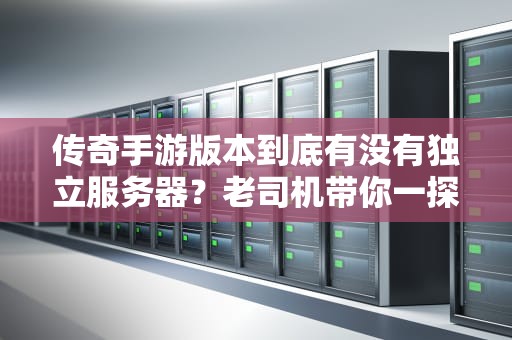 传奇手游版本到底有没有独立服务器？老司机带你一探究竟！