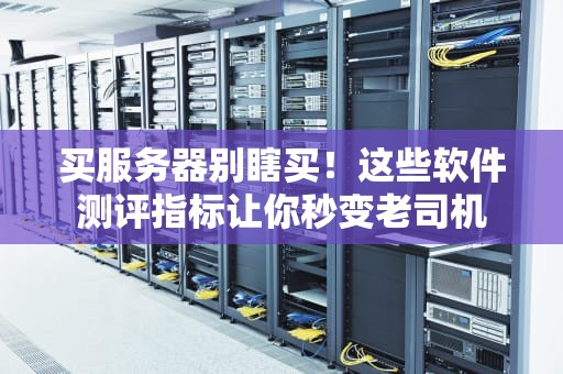 买服务器别瞎买！这些软件测评指标让你秒变老司机