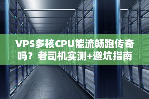 VPS多核CPU能流畅跑传奇吗？老司机实测+避坑指南！