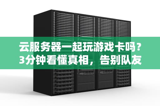 云服务器一起玩游戏卡吗？3分钟看懂真相，告别队友吐槽！