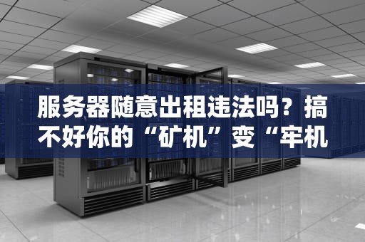 服务器随意出租违法吗？搞不好你的“矿机”变“牢机”！