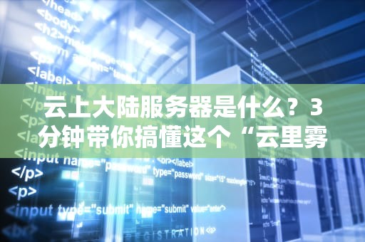 云上大陆服务器是什么？3分钟带你搞懂这个“云里雾里”的黑科技！
