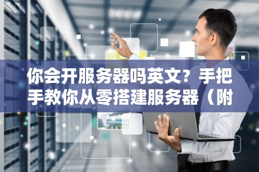 你会开服务器吗英文？手把手教你从零搭建服务器（附专业测评）
