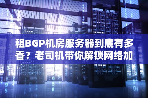 租BGP机房服务器到底有多香？老司机带你解锁网络加速新姿势！