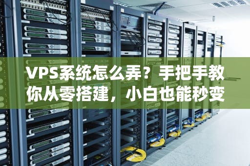 VPS系统怎么弄？手把手教你从零搭建，小白也能秒变老司机！