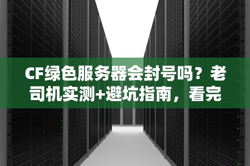 CF绿色服务器会封号吗？老司机实测+避坑指南，看完秒懂！