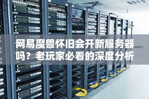网易魔兽怀旧会开新服务器吗？老玩家必看的深度分析与骚话预测