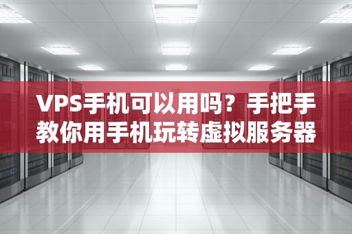 VPS手机可以用吗？手把手教你用手机玩转虚拟服务器！