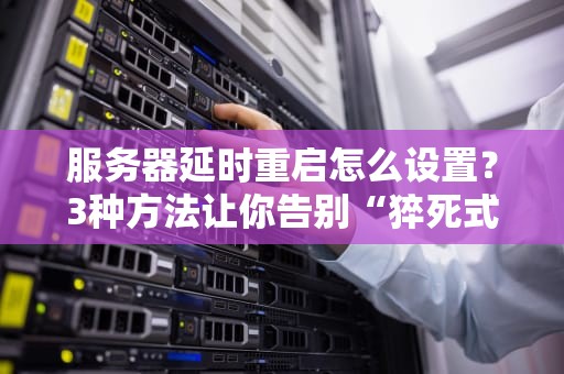 服务器延时重启怎么设置？3种方法让你告别“猝死式”关机！
