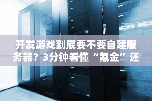 开发游戏到底要不要自建服务器？3分钟看懂“氪金”还是“白嫖”的终极选择！