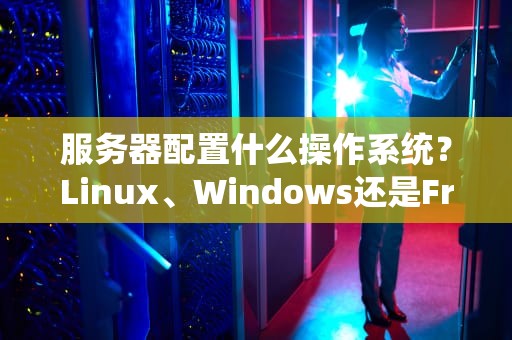服务器配置什么操作系统？Linux、Windows还是FreeBSD？老司机带你选对不翻车！
