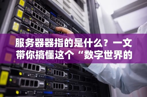 服务器器指的是什么？一文带你搞懂这个“数字世界的幕后英雄”！