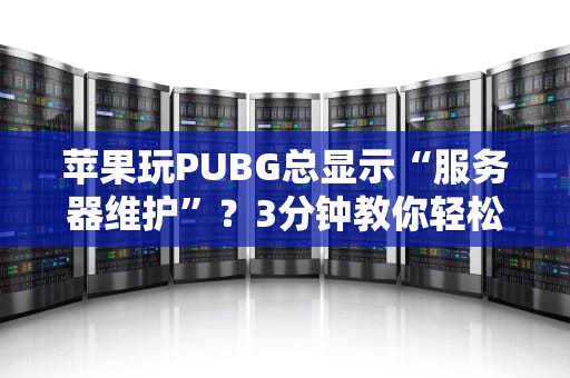 苹果玩PUBG总显示“服务器维护”？3分钟教你轻松解决！