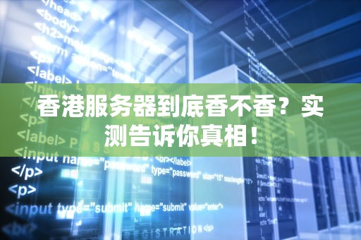 香港服务器到底香不香？实测告诉你真相！