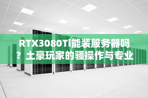RTX3080Ti能装服务器吗？土豪玩家的骚操作与专业翻车指南