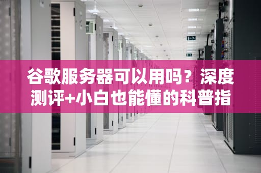 谷歌服务器可以用吗？深度测评+小白也能懂的科普指南！