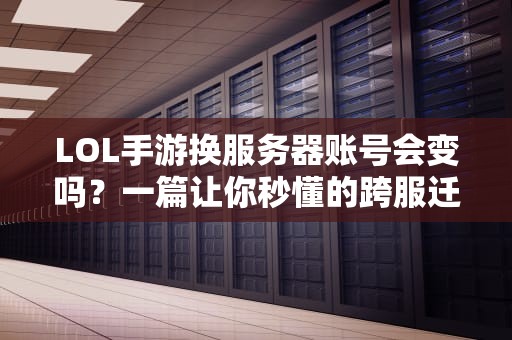 LOL手游换服务器账号会变吗？一篇让你秒懂的跨服迁移指南！