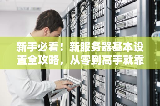 新手必看！新服务器基本设置全攻略，从零到高手就靠这篇