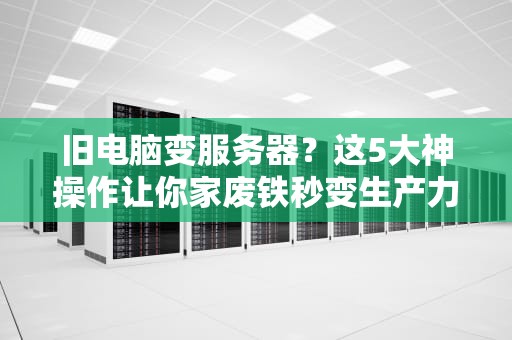 旧电脑变服务器？这5大神操作让你家废铁秒变生产力神器！