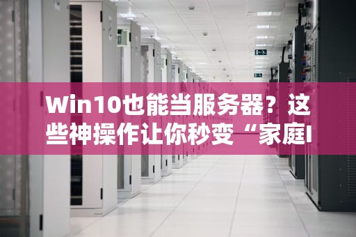 Win10也能当服务器？这些神操作让你秒变“家庭IT达人”！