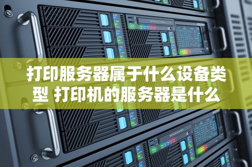 打印服务器属于什么设备类型 打印机的服务器是什么