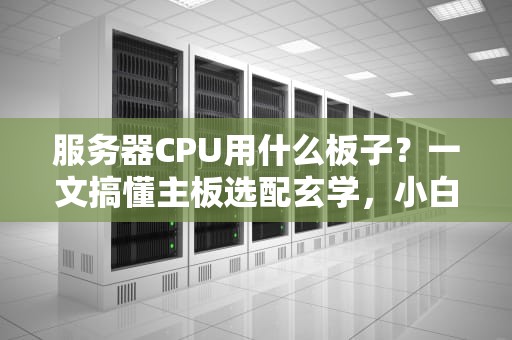 服务器CPU用什么板子？一文搞懂主板选配玄学，小白秒变老司机！