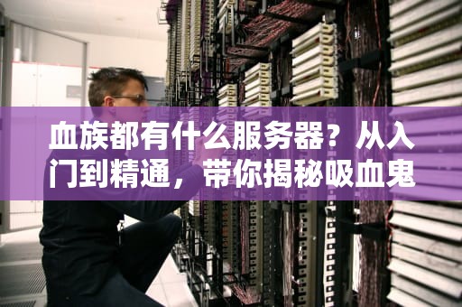 血族都有什么服务器？从入门到精通，带你揭秘吸血鬼的“数字巢穴”！