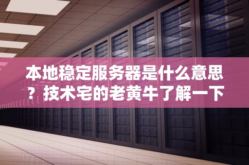 本地稳定服务器是什么意思？技术宅的老黄牛了解一下！