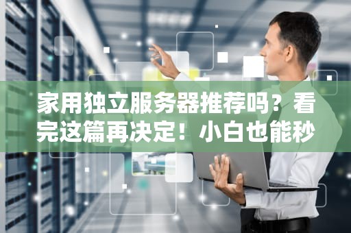 家用独立服务器推荐吗？看完这篇再决定！小白也能秒懂