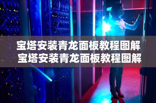 宝塔安装青龙面板教程图解 宝塔安装青龙面板教程图解大全