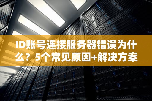 ID账号连接服务器错误为什么？5个常见原因+解决方案大揭秘！