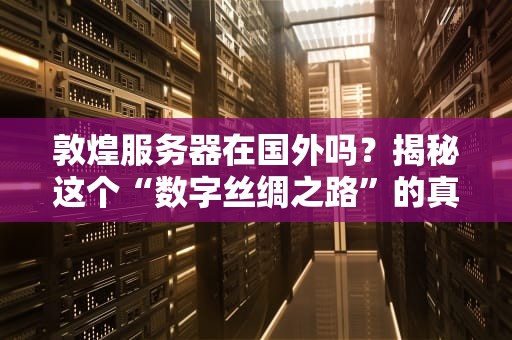 敦煌服务器在国外吗？揭秘这个“数字丝绸之路”的真相！