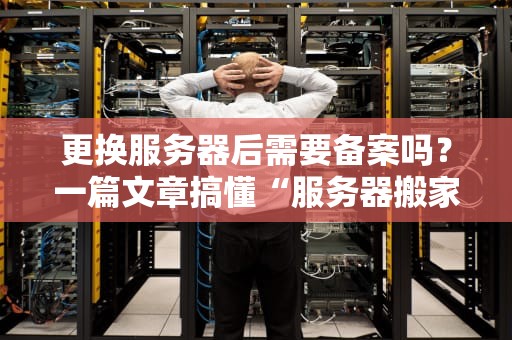 更换服务器后需要备案吗？一篇文章搞懂“服务器搬家”那些事儿！
