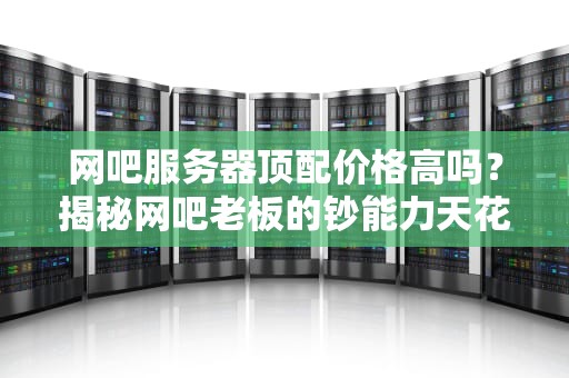 网吧服务器顶配价格高吗？揭秘网吧老板的钞能力天花板